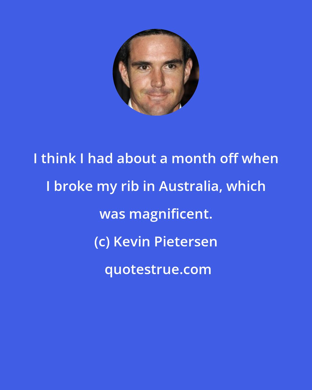 Kevin Pietersen: I think I had about a month off when I broke my rib in Australia, which was magnificent.