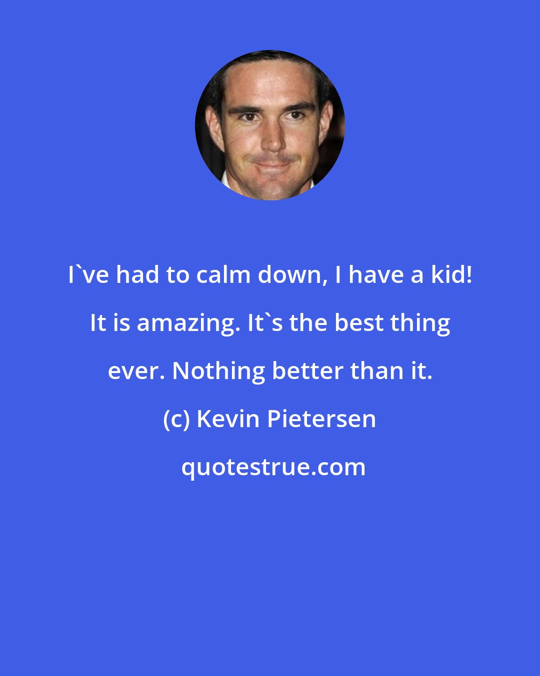 Kevin Pietersen: I've had to calm down, I have a kid! It is amazing. It's the best thing ever. Nothing better than it.