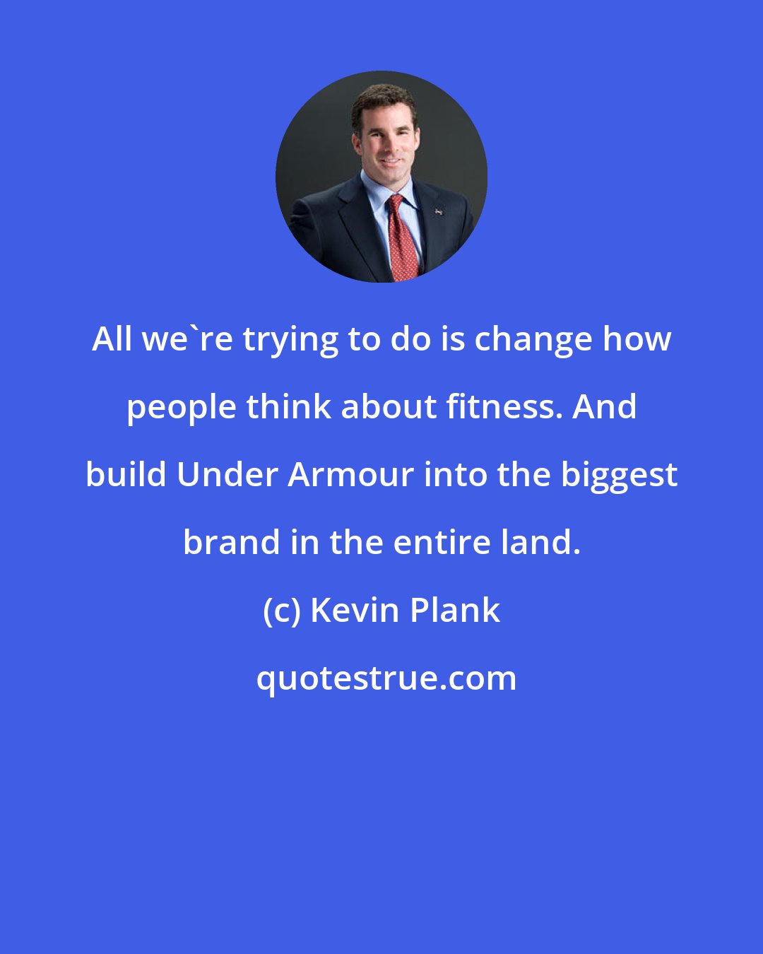 Kevin Plank: All we're trying to do is change how people think about fitness. And build Under Armour into the biggest brand in the entire land.