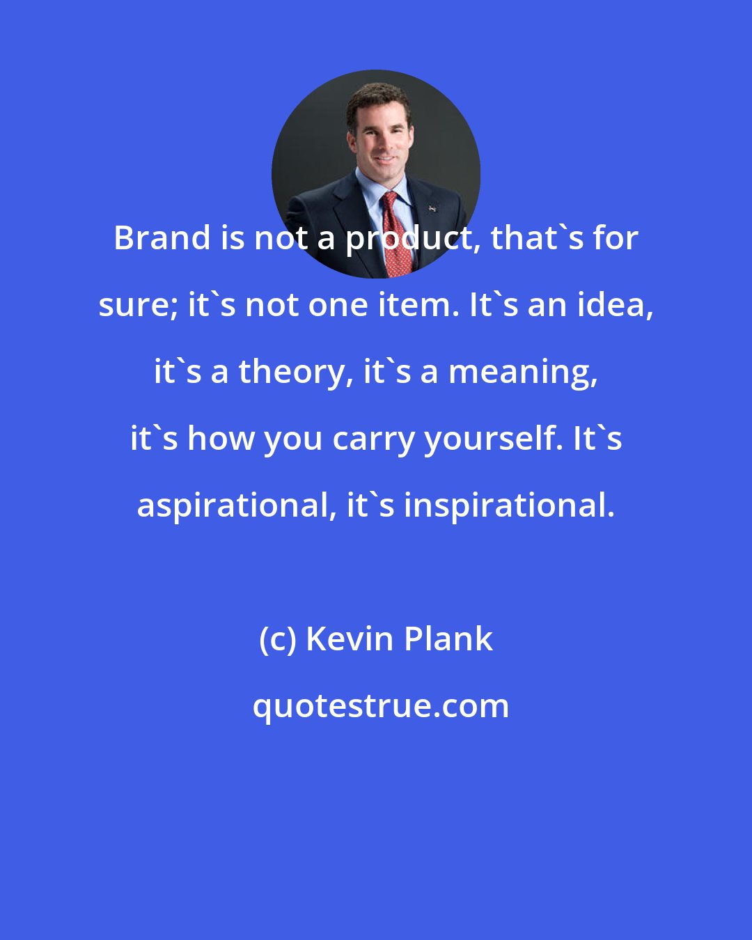 Kevin Plank: Brand is not a product, that's for sure; it's not one item. It's an idea, it's a theory, it's a meaning, it's how you carry yourself. It's aspirational, it's inspirational.
