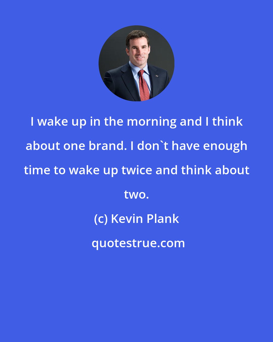 Kevin Plank: I wake up in the morning and I think about one brand. I don't have enough time to wake up twice and think about two.