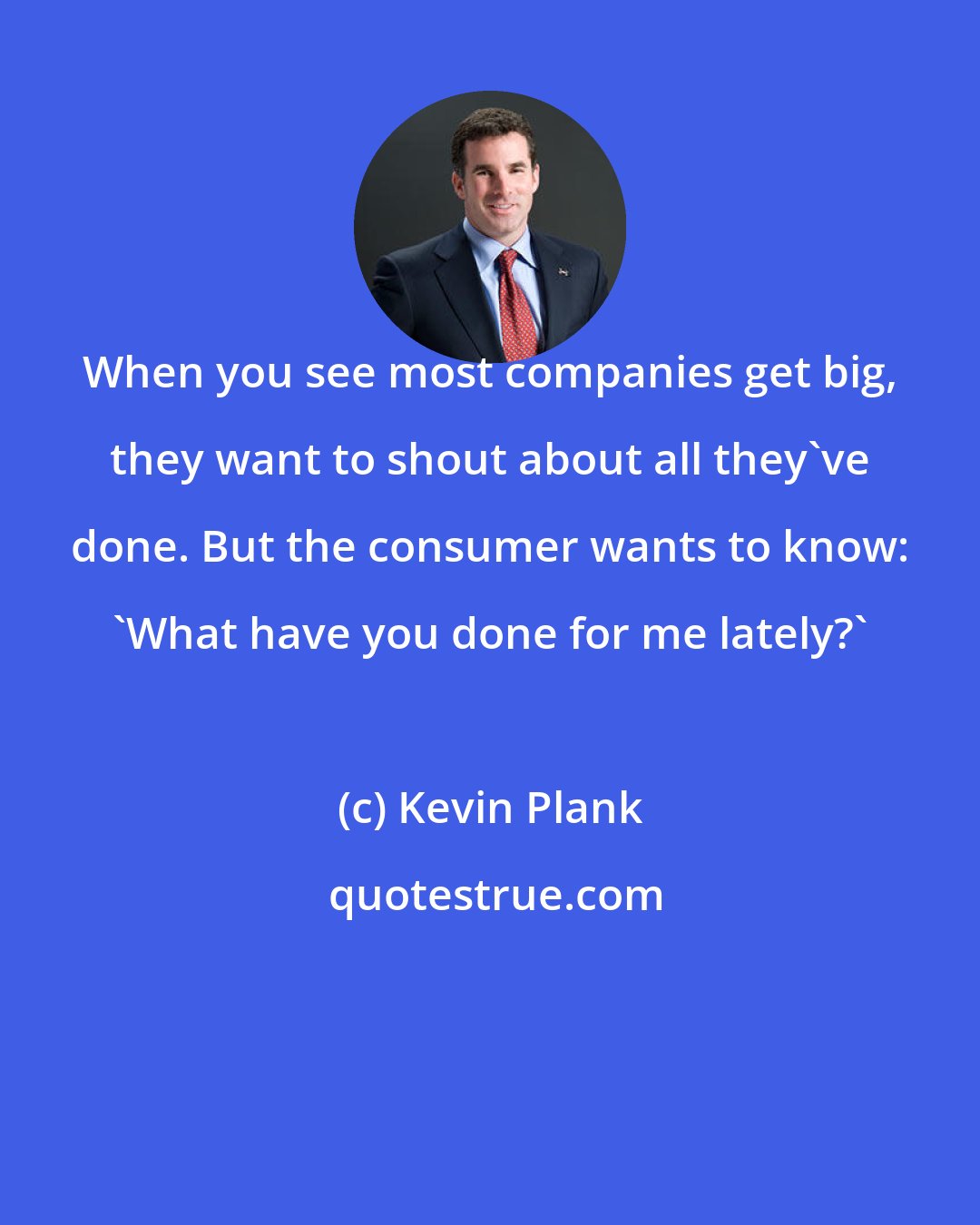 Kevin Plank: When you see most companies get big, they want to shout about all they've done. But the consumer wants to know: 'What have you done for me lately?'
