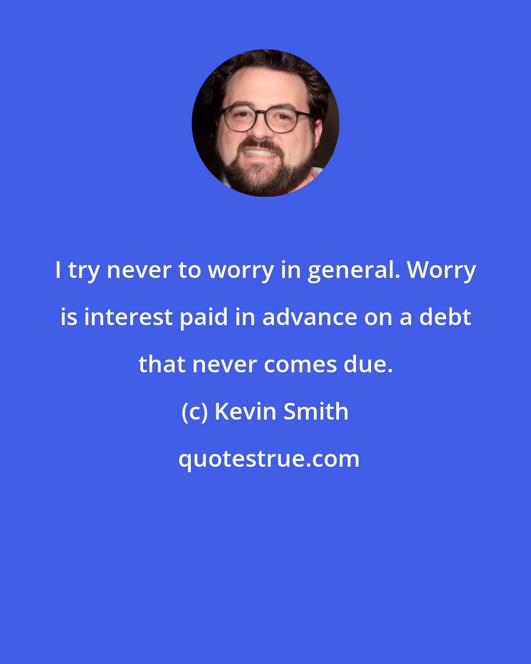 Kevin Smith: I try never to worry in general. Worry is interest paid in advance on a debt that never comes due.