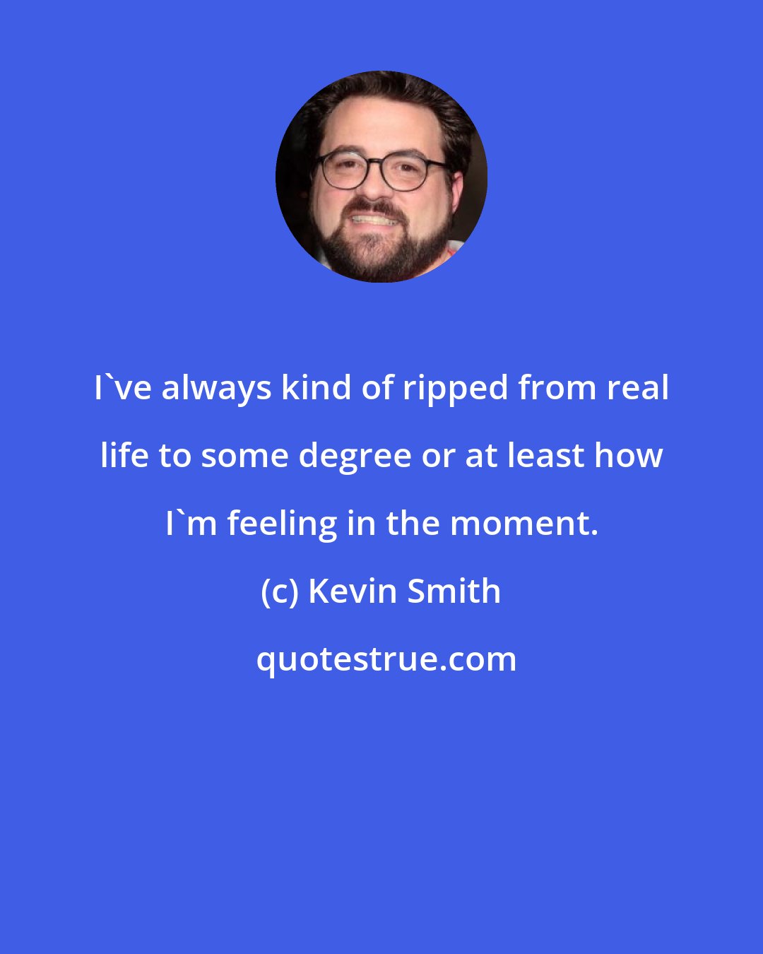 Kevin Smith: I've always kind of ripped from real life to some degree or at least how I'm feeling in the moment.
