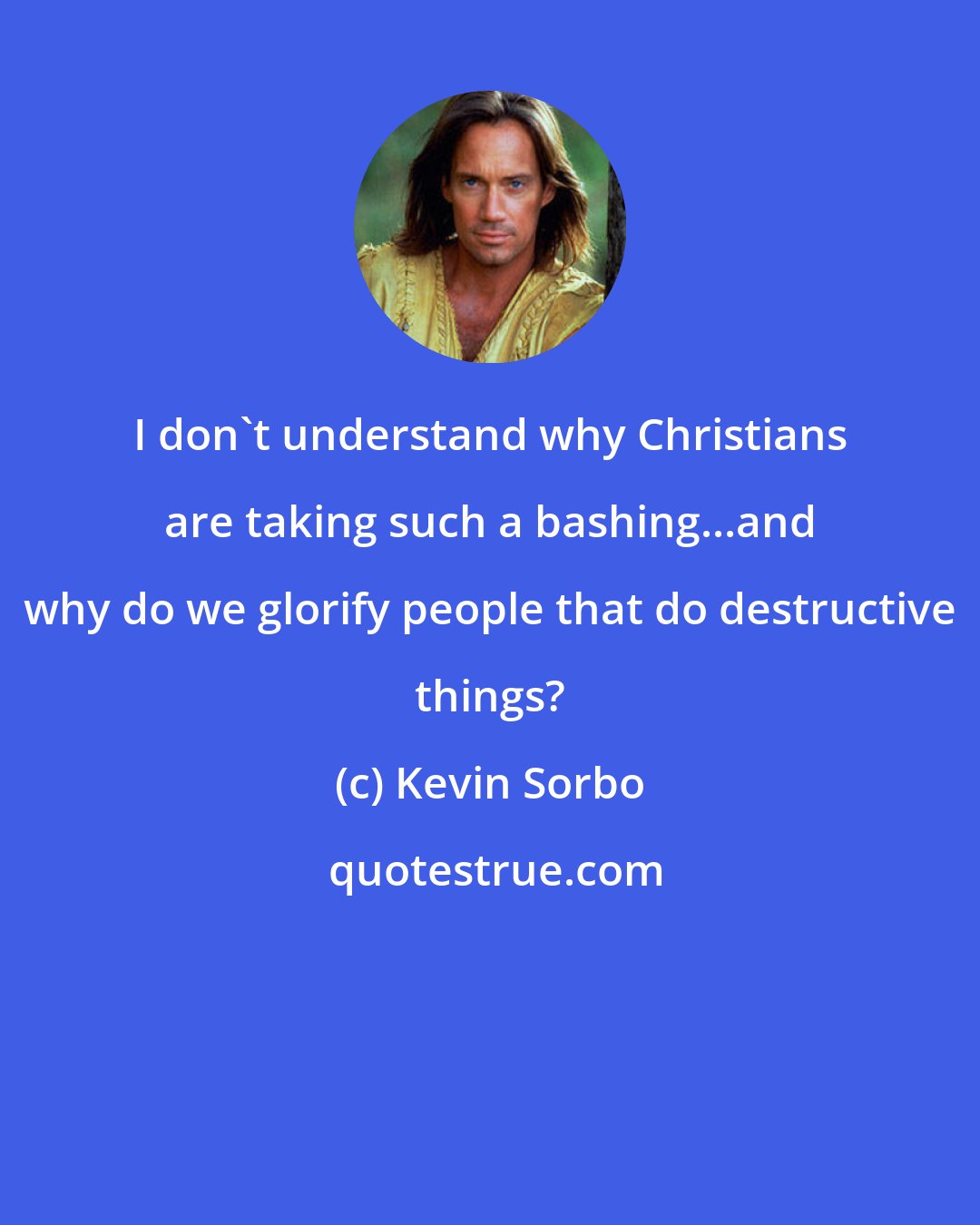 Kevin Sorbo: I don't understand why Christians are taking such a bashing...and why do we glorify people that do destructive things?