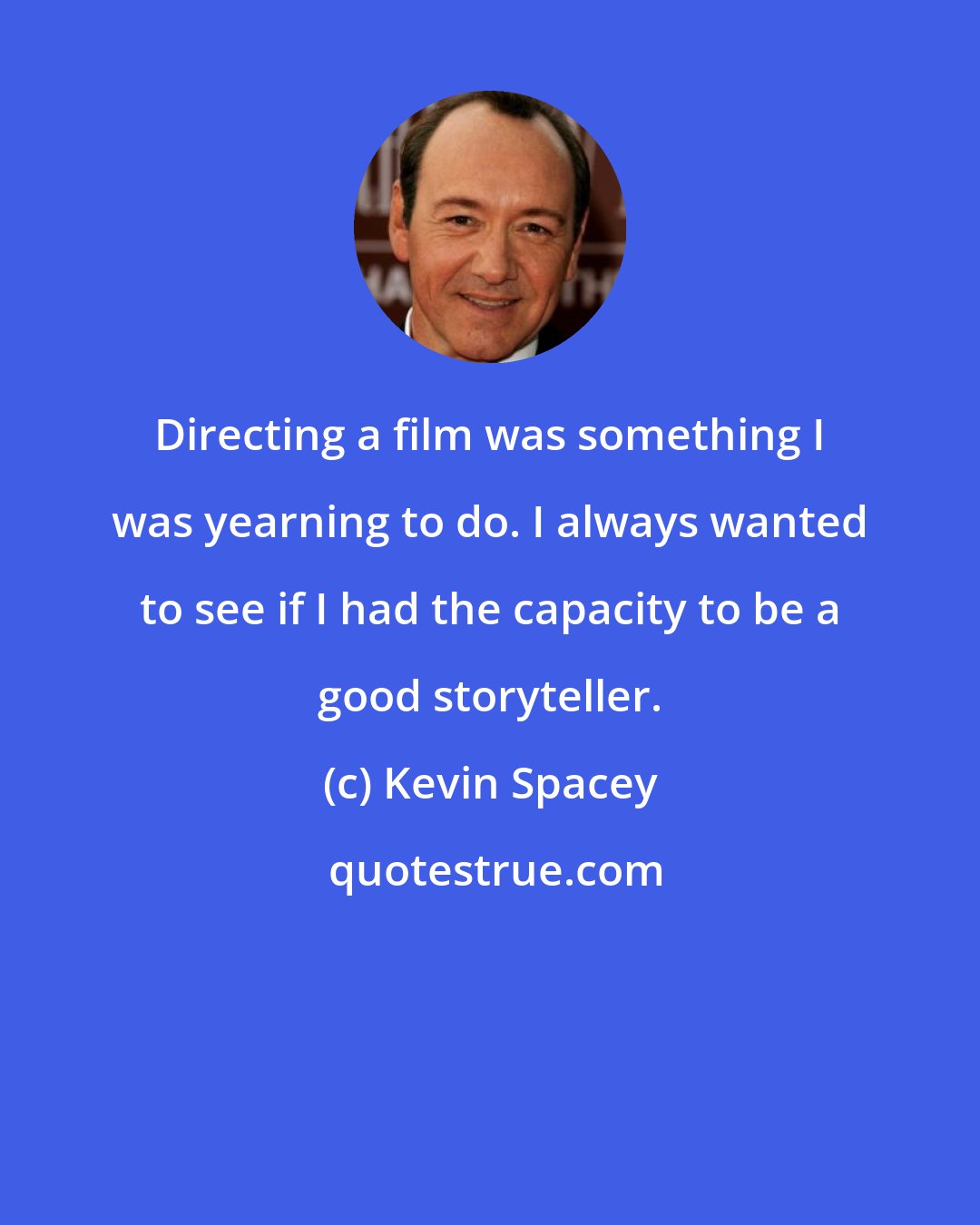 Kevin Spacey: Directing a film was something I was yearning to do. I always wanted to see if I had the capacity to be a good storyteller.