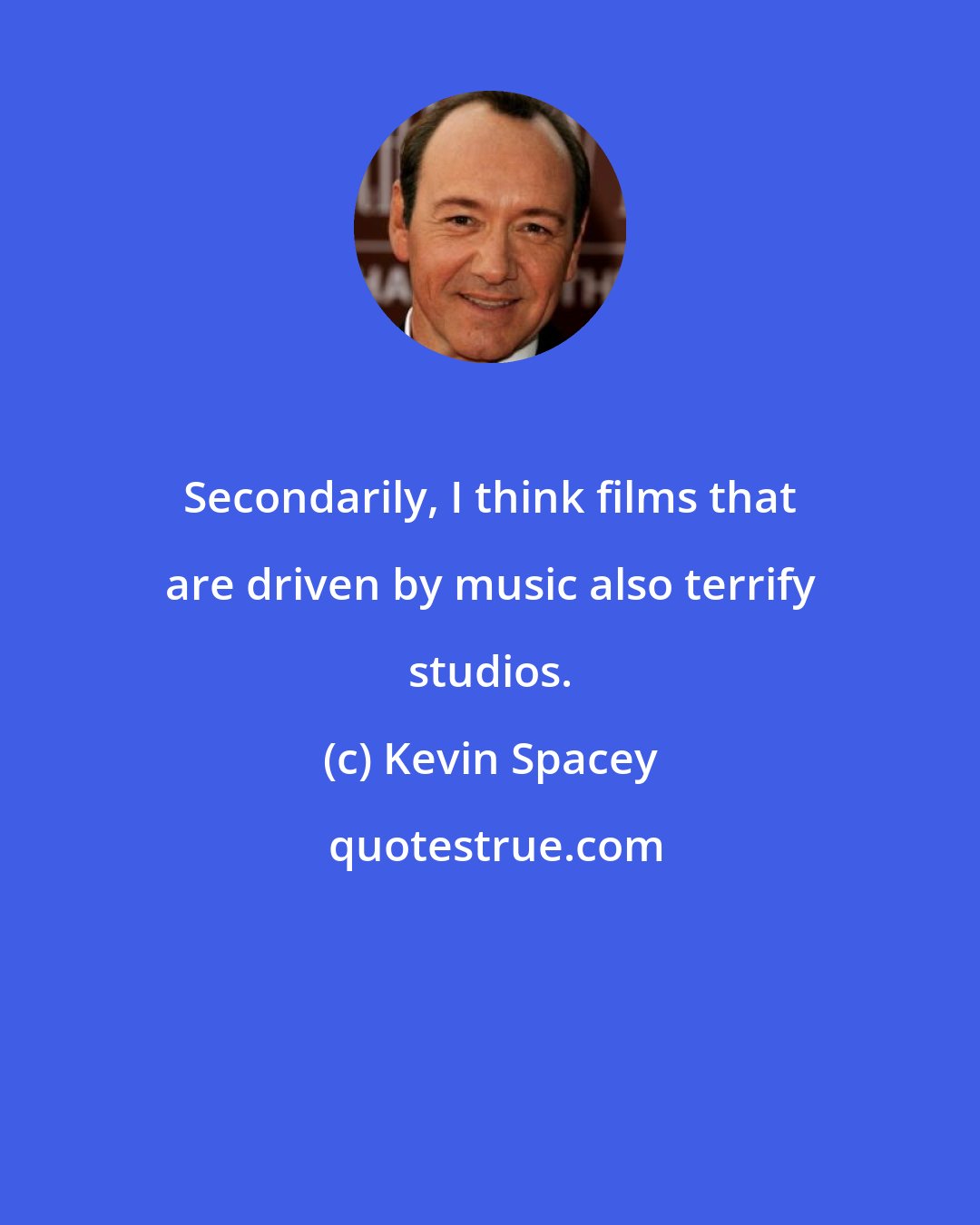 Kevin Spacey: Secondarily, I think films that are driven by music also terrify studios.