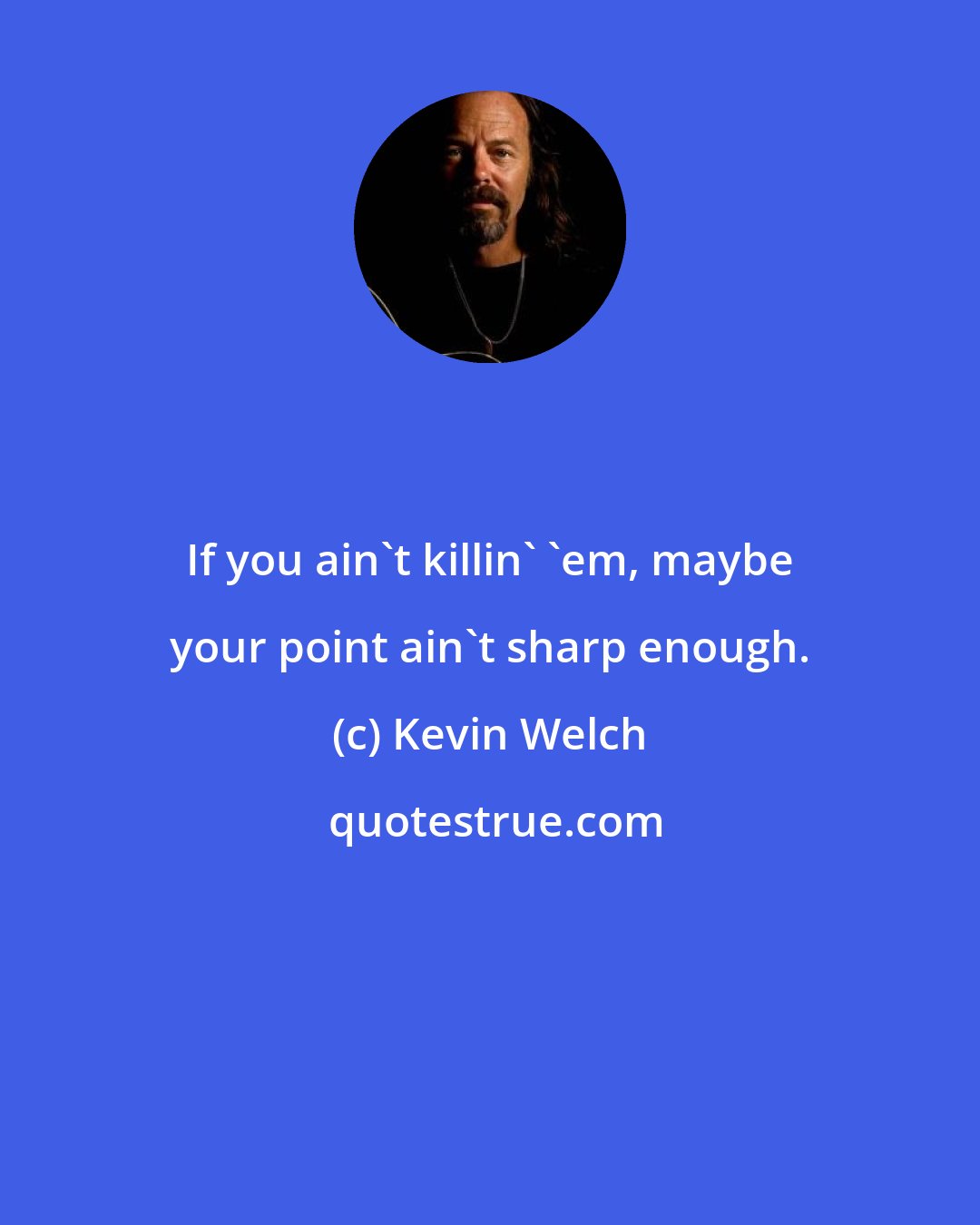 Kevin Welch: If you ain't killin' 'em, maybe your point ain't sharp enough.