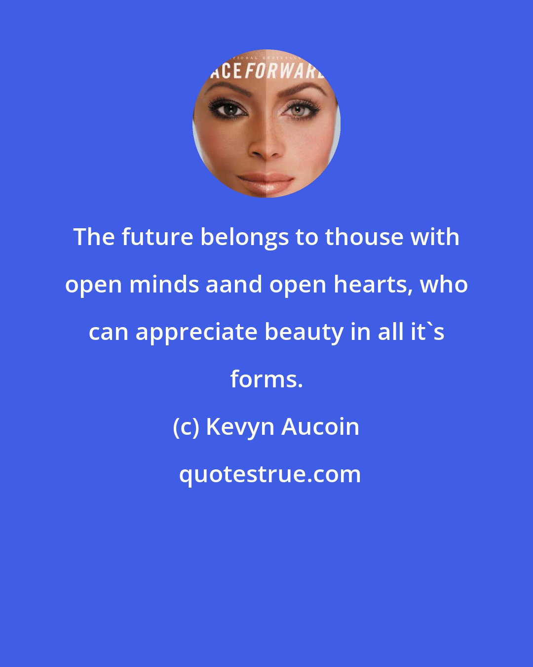 Kevyn Aucoin: The future belongs to thouse with open minds aand open hearts, who can appreciate beauty in all it's forms.