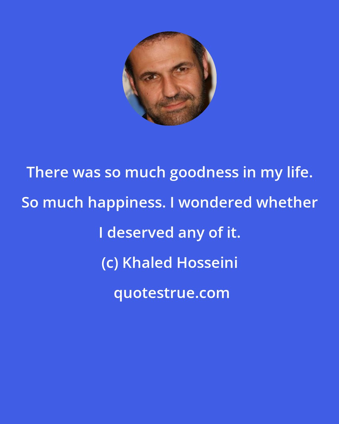 Khaled Hosseini: There was so much goodness in my life. So much happiness. I wondered whether I deserved any of it.