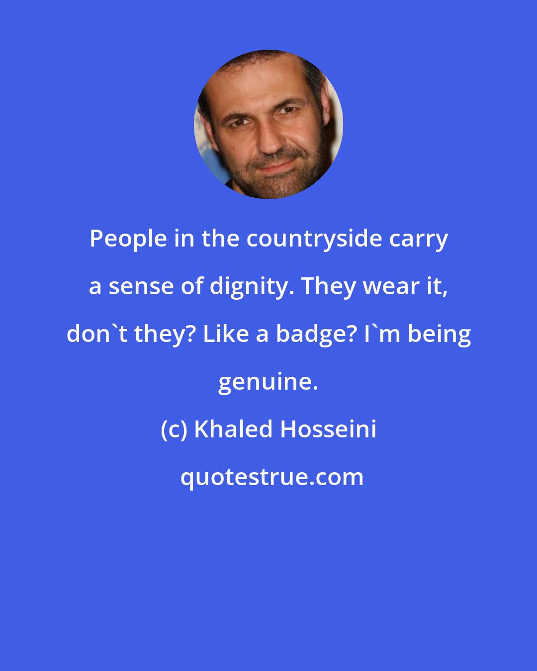 Khaled Hosseini: People in the countryside carry a sense of dignity. They wear it, don't they? Like a badge? I'm being genuine.