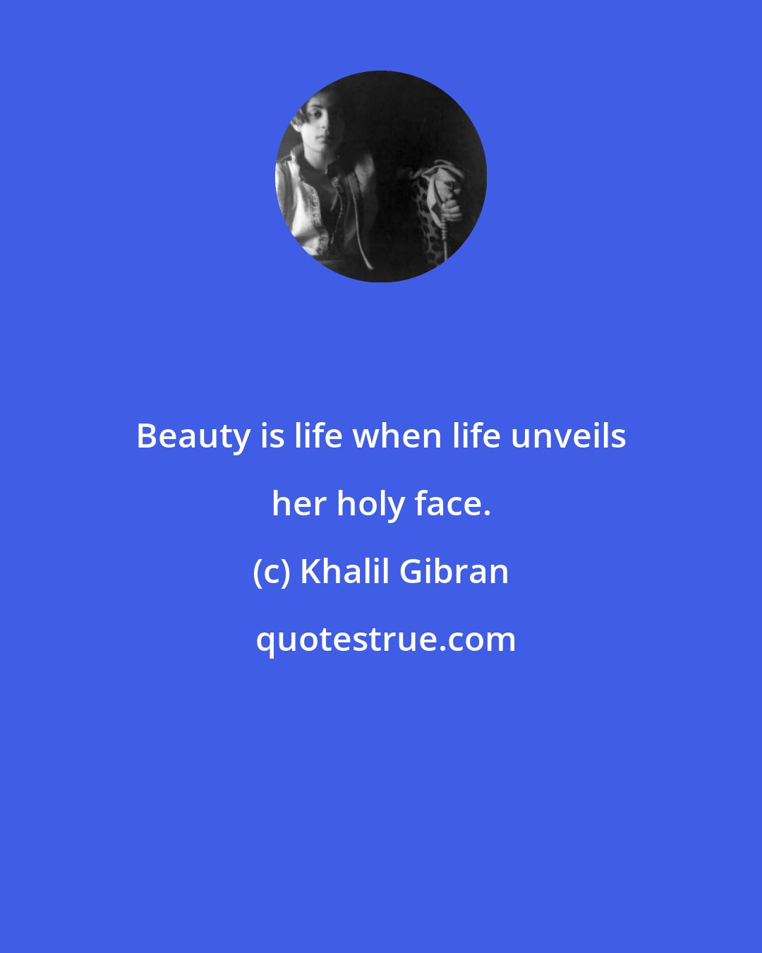 Khalil Gibran: Beauty is life when life unveils her holy face.