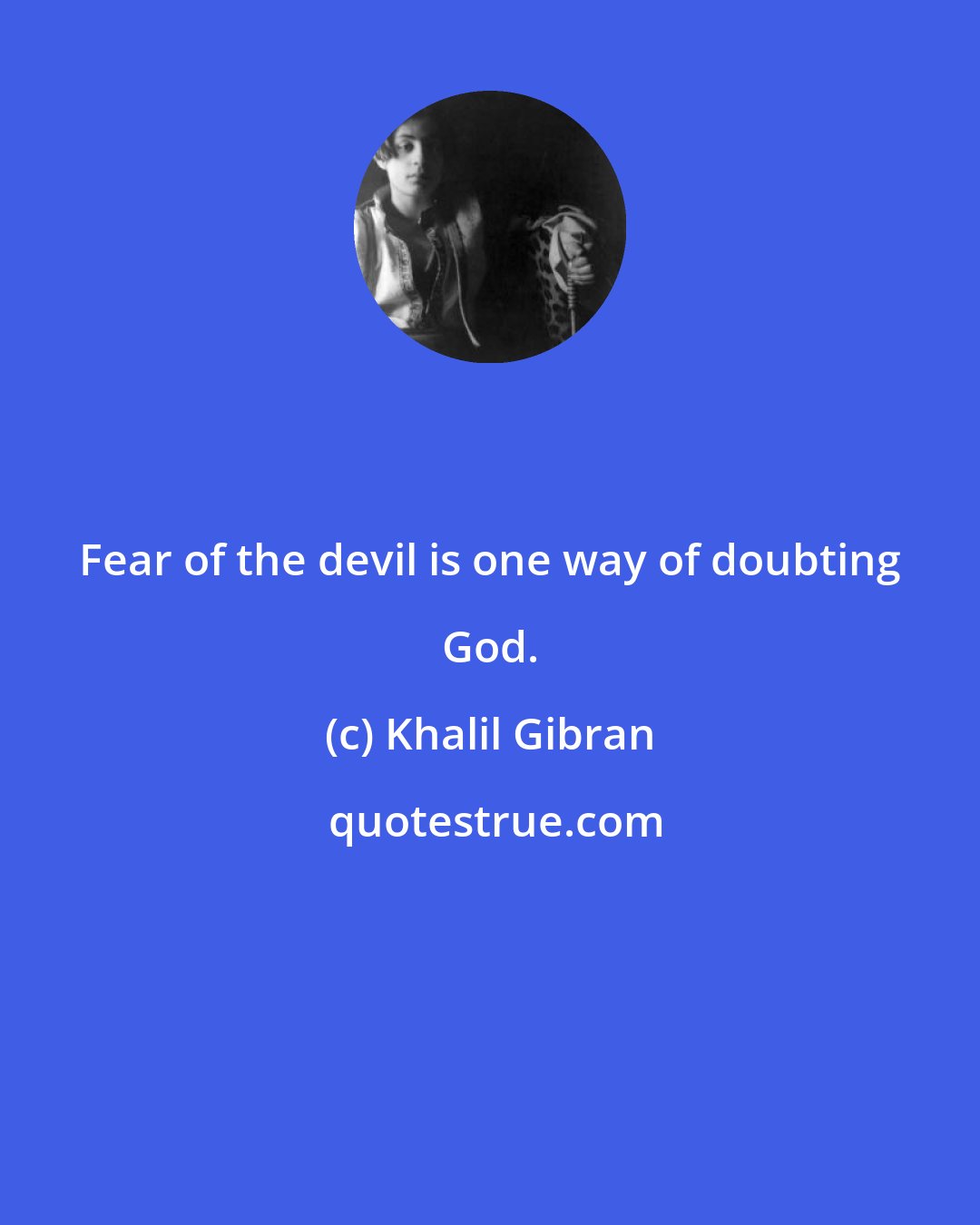 Khalil Gibran: Fear of the devil is one way of doubting God.