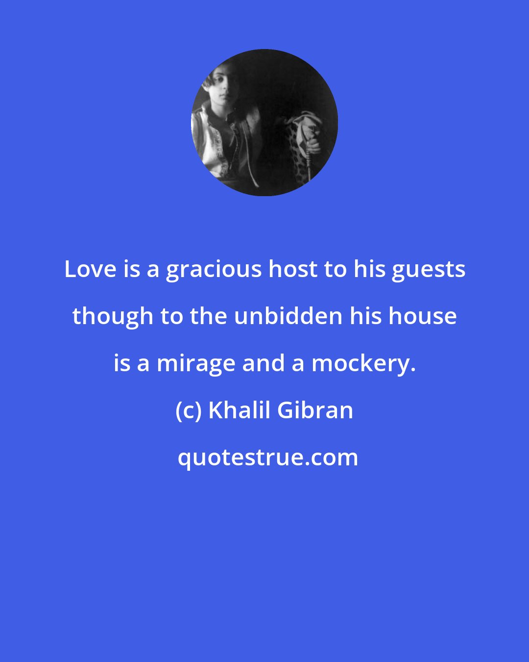 Khalil Gibran: Love is a gracious host to his guests though to the unbidden his house is a mirage and a mockery.