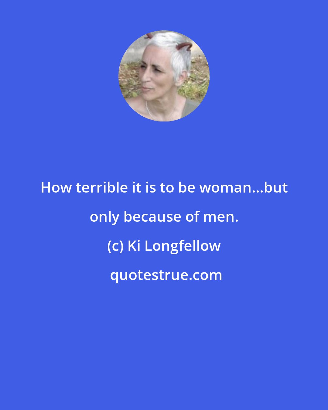Ki Longfellow: How terrible it is to be woman...but only because of men.