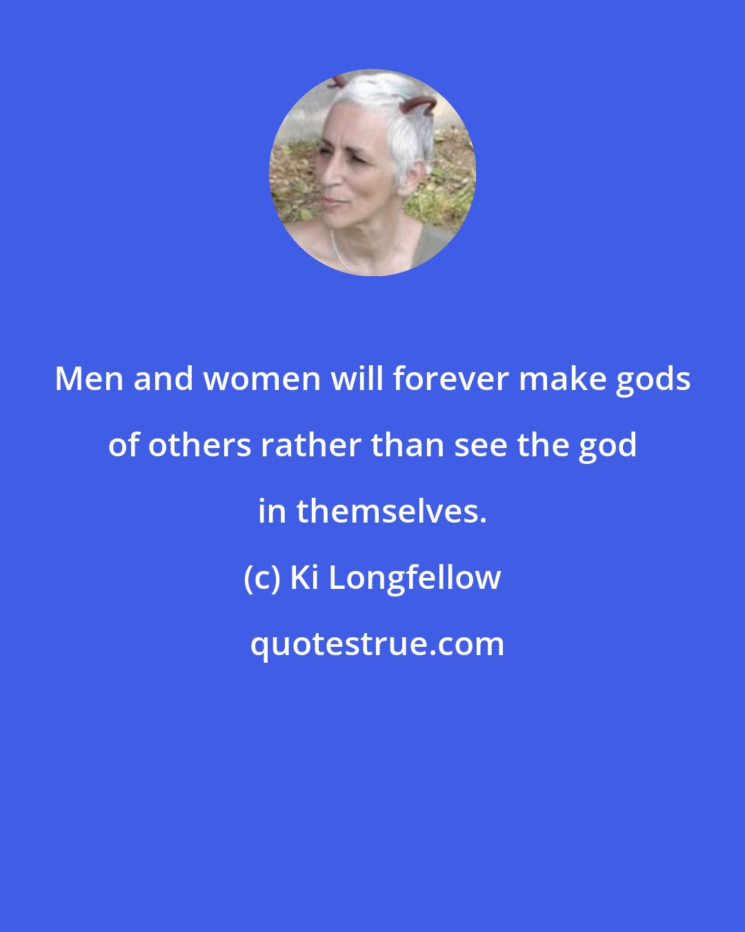 Ki Longfellow: Men and women will forever make gods of others rather than see the god in themselves.