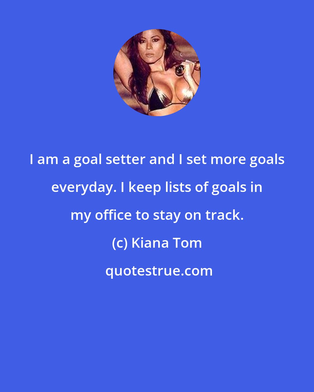 Kiana Tom: I am a goal setter and I set more goals everyday. I keep lists of goals in my office to stay on track.