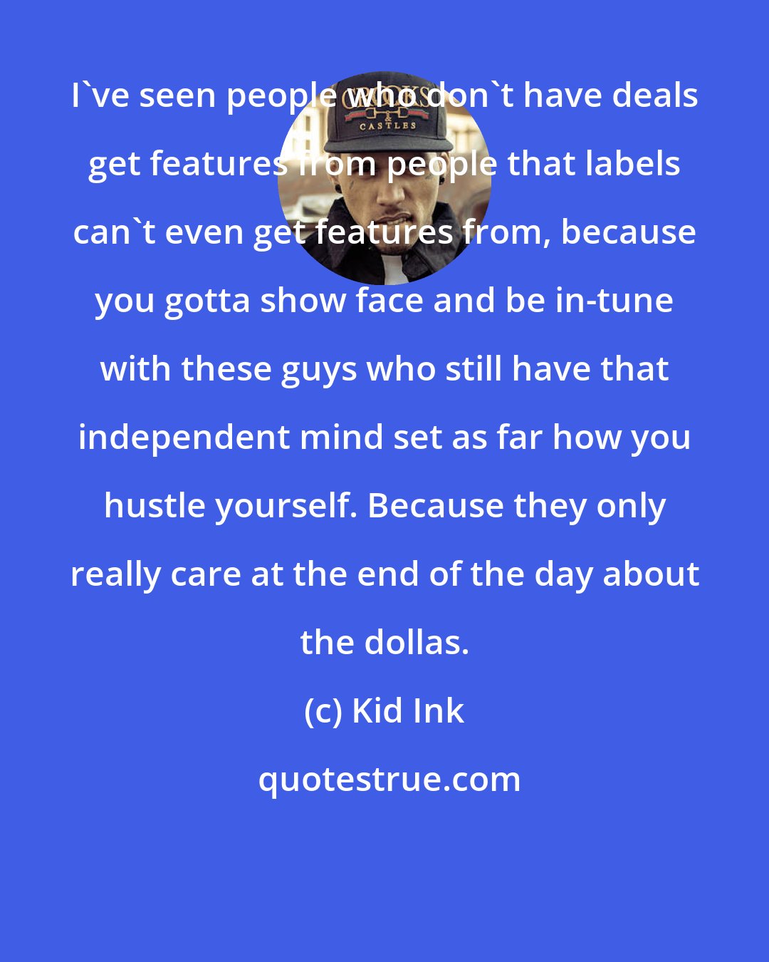 Kid Ink: I've seen people who don't have deals get features from people that labels can't even get features from, because you gotta show face and be in-tune with these guys who still have that independent mind set as far how you hustle yourself. Because they only really care at the end of the day about the dollas.