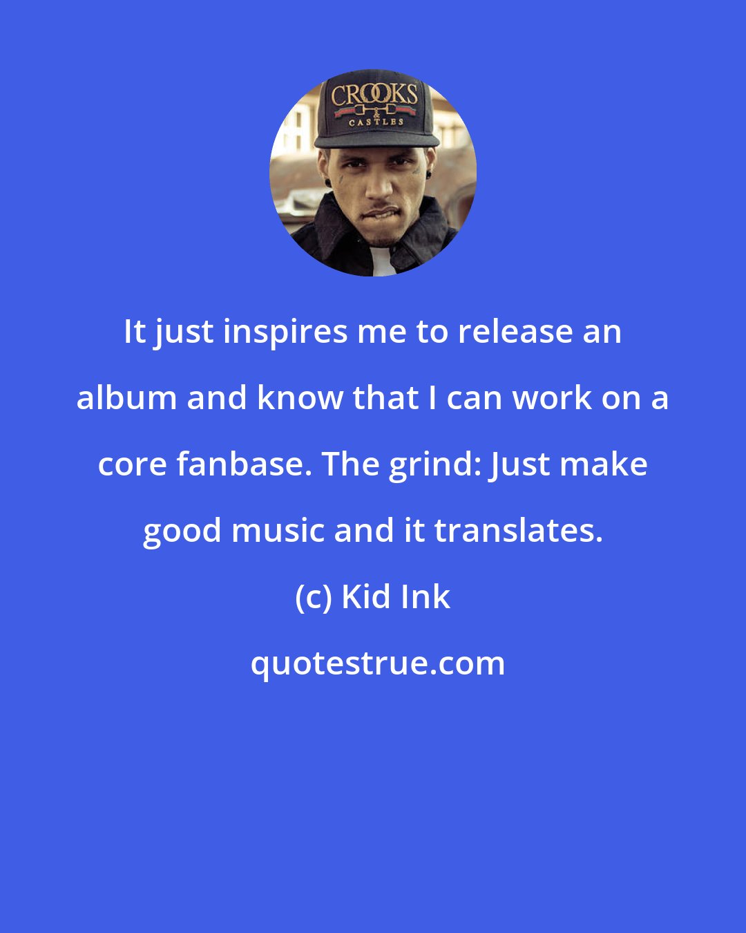 Kid Ink: It just inspires me to release an album and know that I can work on a core fanbase. The grind: Just make good music and it translates.