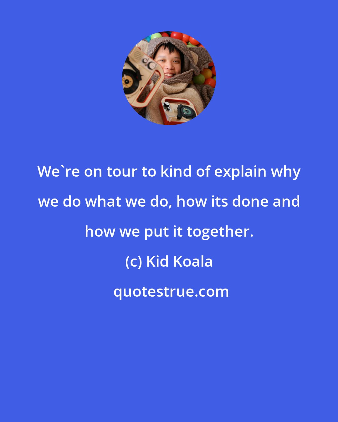 Kid Koala: We're on tour to kind of explain why we do what we do, how its done and how we put it together.