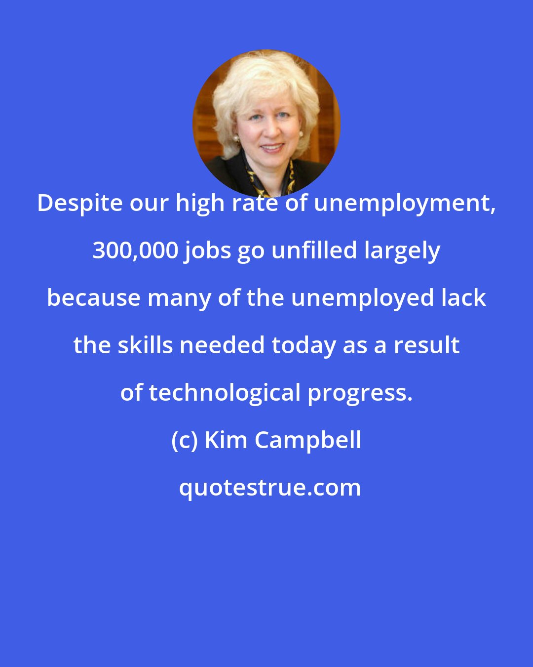 Kim Campbell: Despite our high rate of unemployment, 300,000 jobs go unfilled largely because many of the unemployed lack the skills needed today as a result of technological progress.