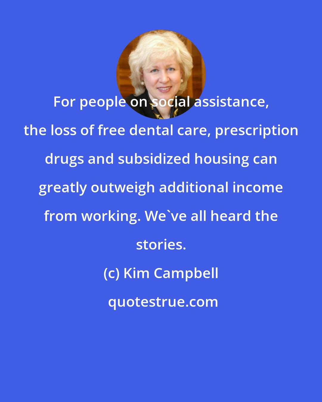 Kim Campbell: For people on social assistance, the loss of free dental care, prescription drugs and subsidized housing can greatly outweigh additional income from working. We've all heard the stories.