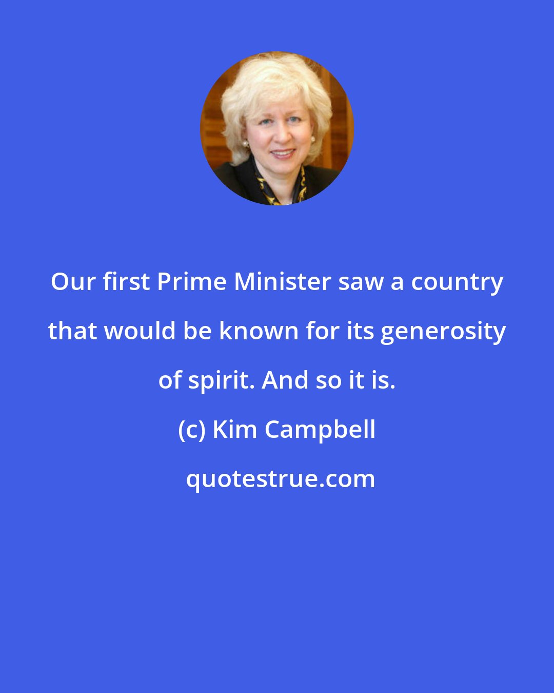 Kim Campbell: Our first Prime Minister saw a country that would be known for its generosity of spirit. And so it is.