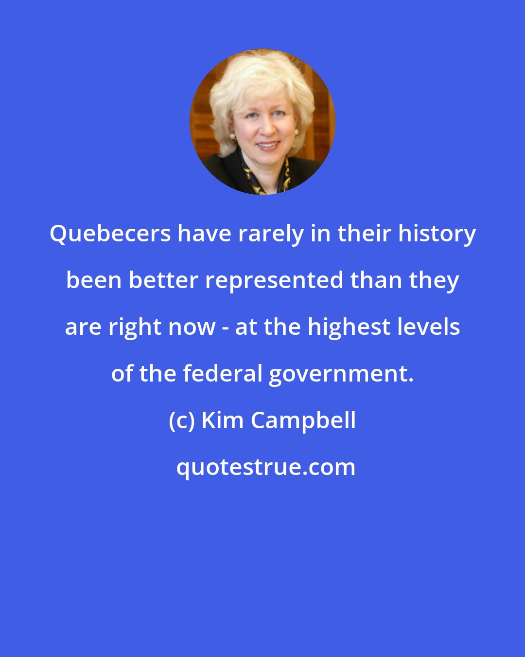 Kim Campbell: Quebecers have rarely in their history been better represented than they are right now - at the highest levels of the federal government.