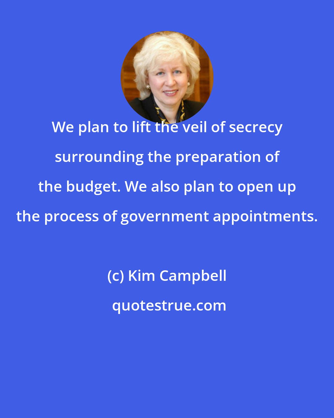 Kim Campbell: We plan to lift the veil of secrecy surrounding the preparation of the budget. We also plan to open up the process of government appointments.