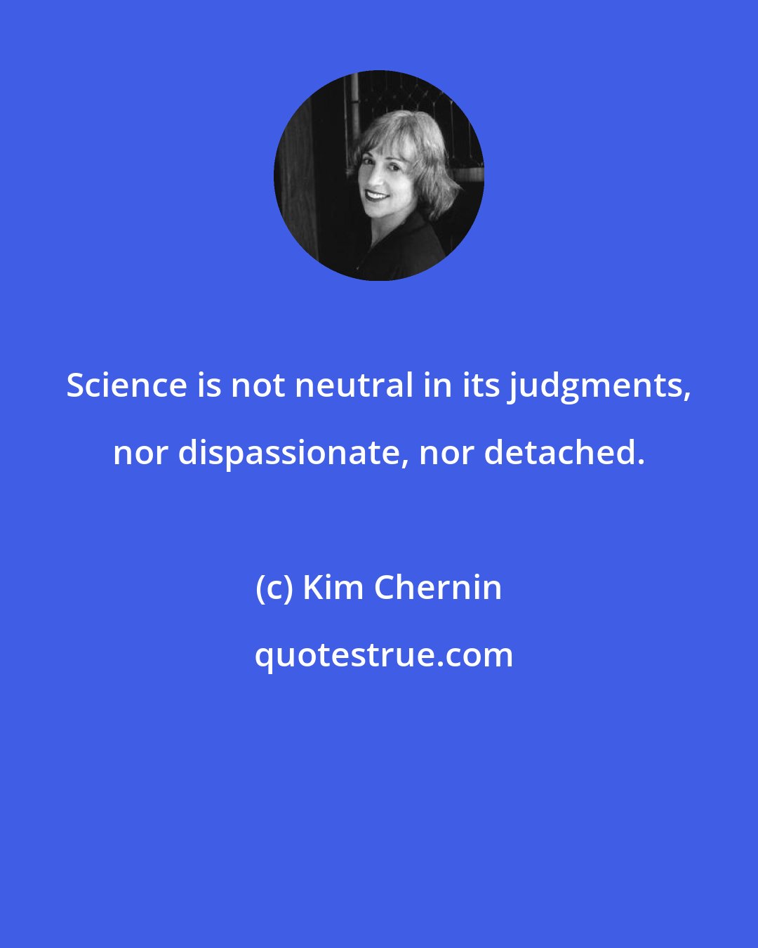 Kim Chernin: Science is not neutral in its judgments, nor dispassionate, nor detached.