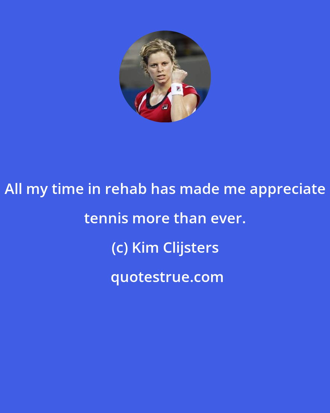 Kim Clijsters: All my time in rehab has made me appreciate tennis more than ever.