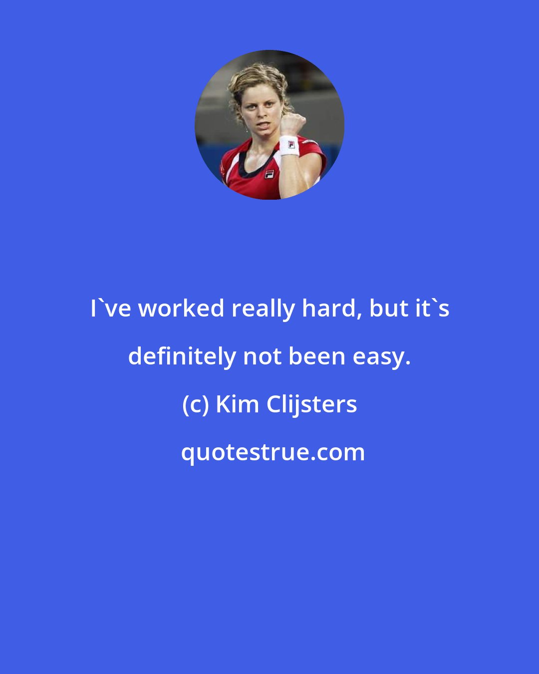 Kim Clijsters: I've worked really hard, but it's definitely not been easy.