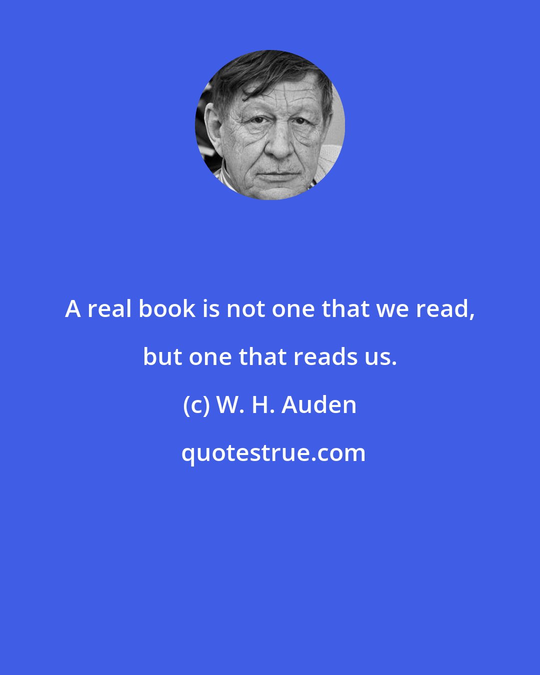 W. H. Auden: A real book is not one that we read, but one that reads us.