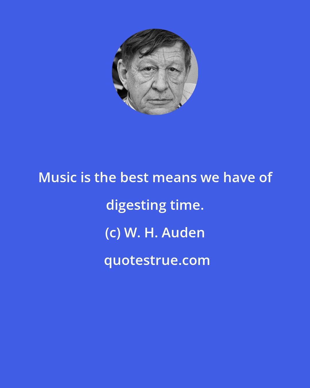 W. H. Auden: Music is the best means we have of digesting time.