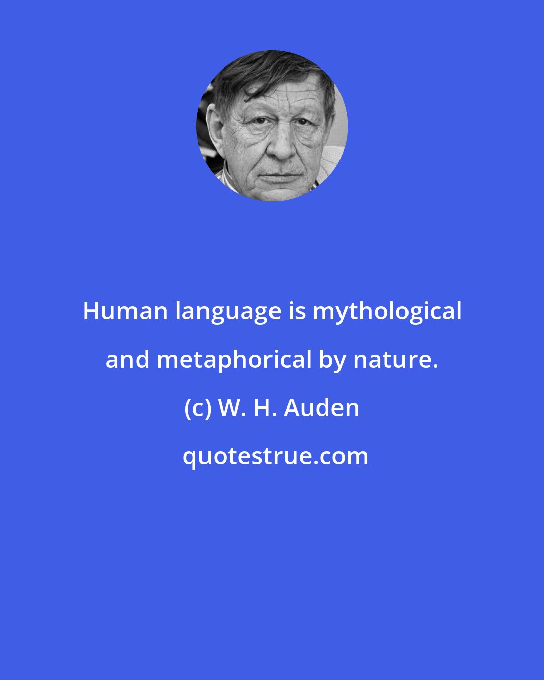 W. H. Auden: Human language is mythological and metaphorical by nature.