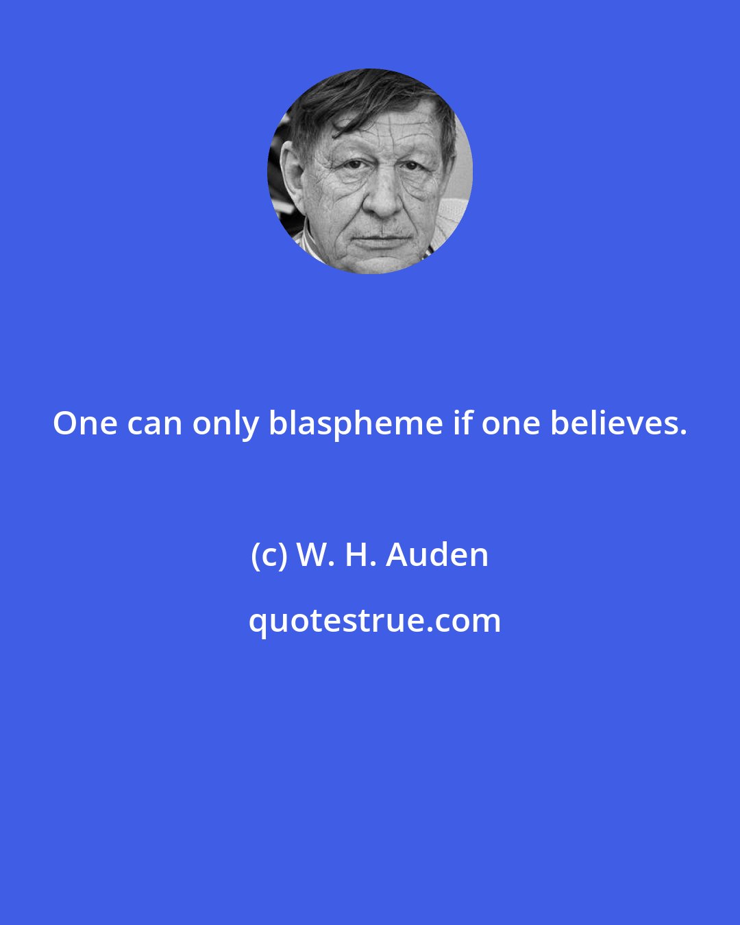 W. H. Auden: One can only blaspheme if one believes.