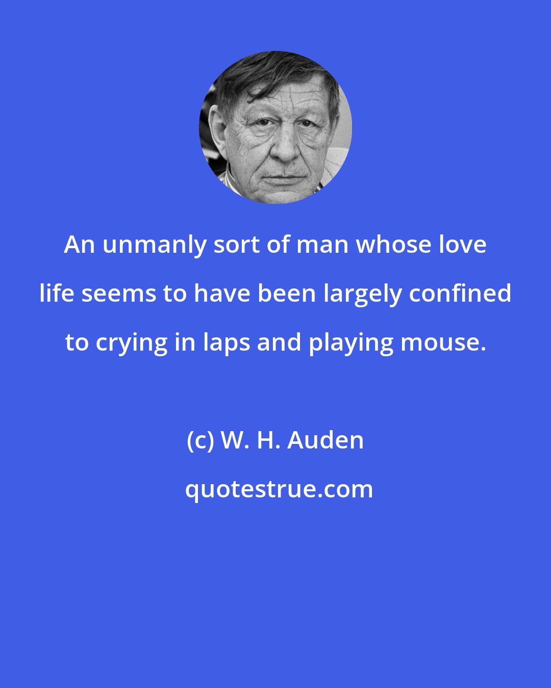 W. H. Auden: An unmanly sort of man whose love life seems to have been largely confined to crying in laps and playing mouse.