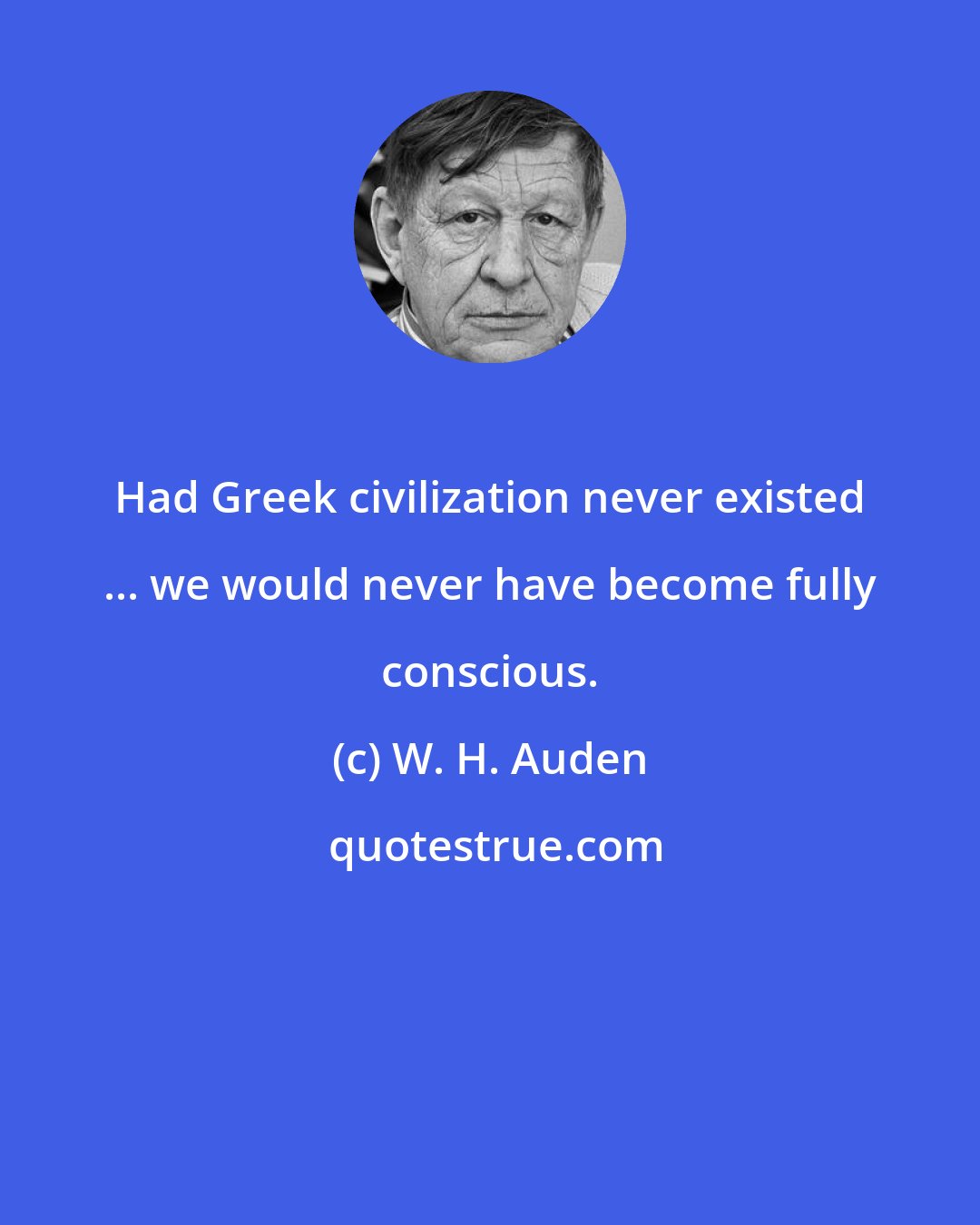 W. H. Auden: Had Greek civilization never existed ... we would never have become fully conscious.