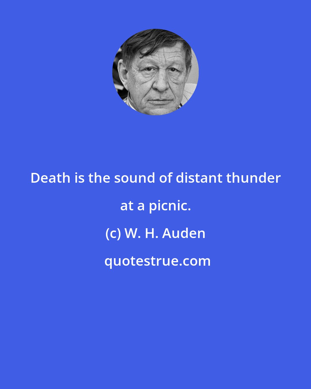 W. H. Auden: Death is the sound of distant thunder at a picnic.