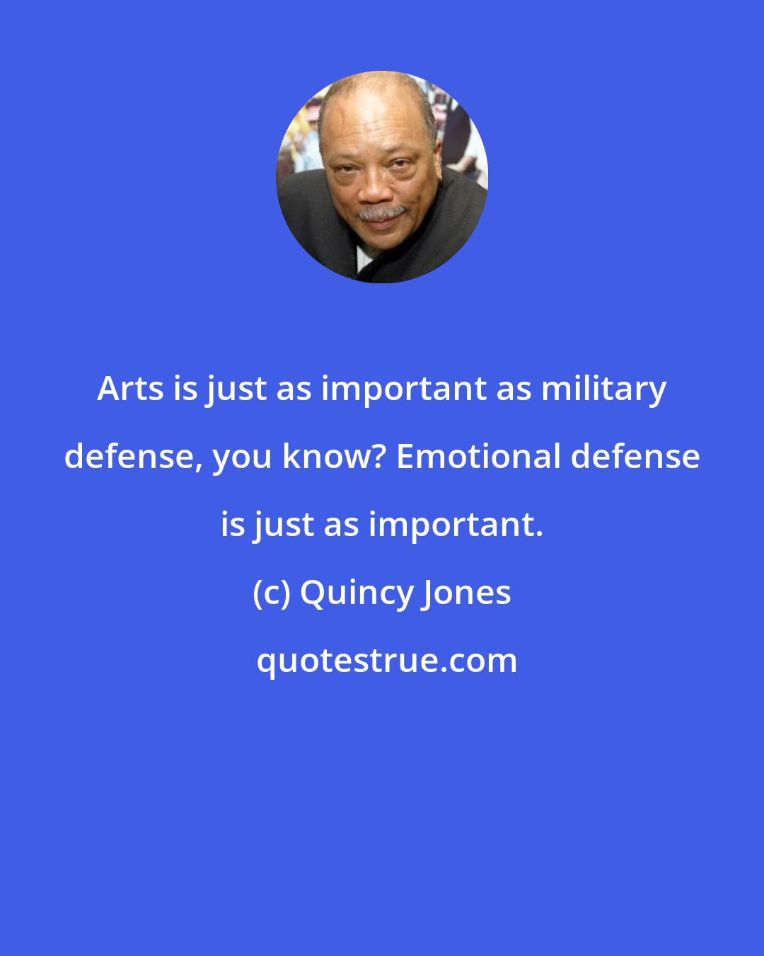 Quincy Jones: Arts is just as important as military defense, you know? Emotional defense is just as important.