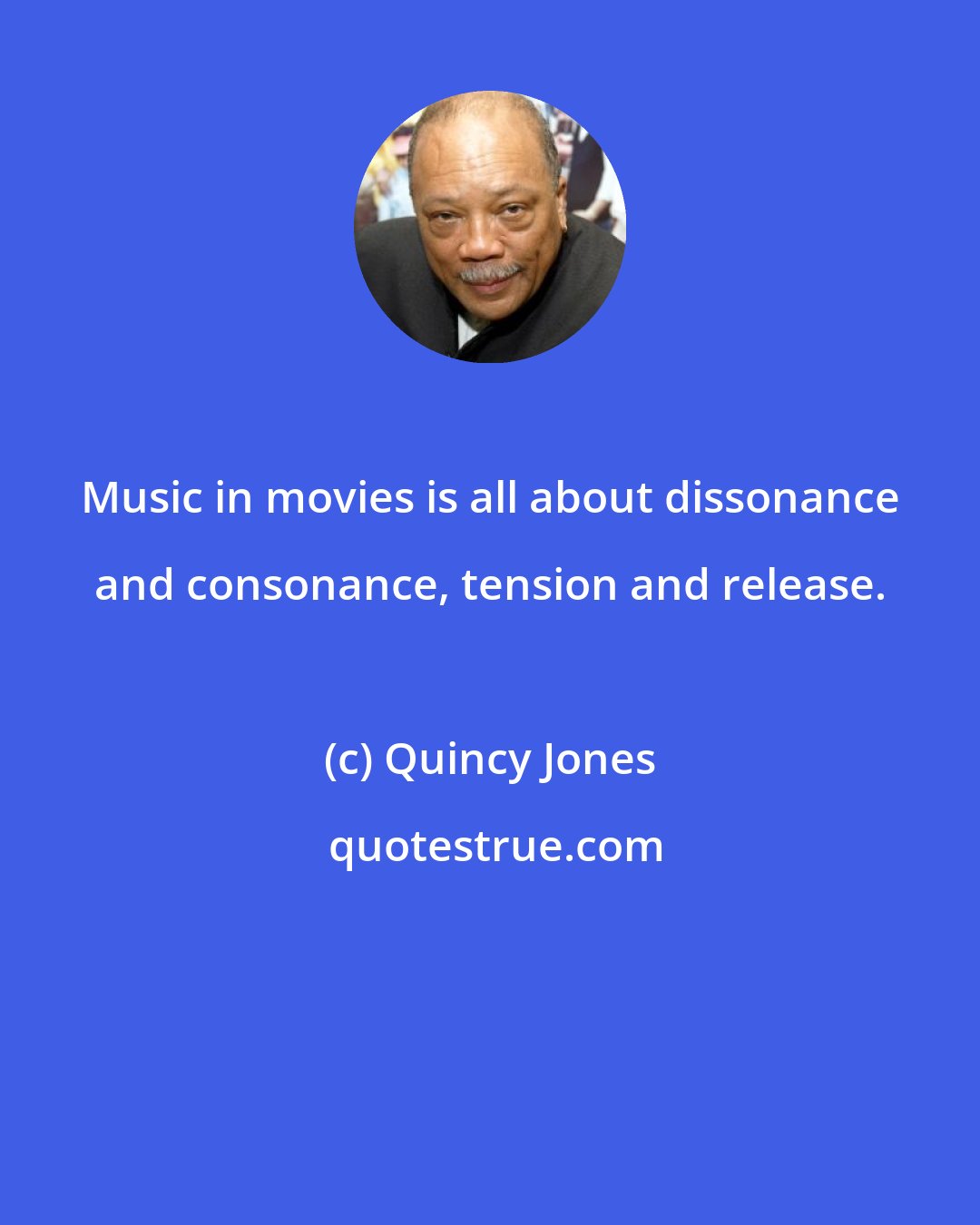 Quincy Jones: Music in movies is all about dissonance and consonance, tension and release.