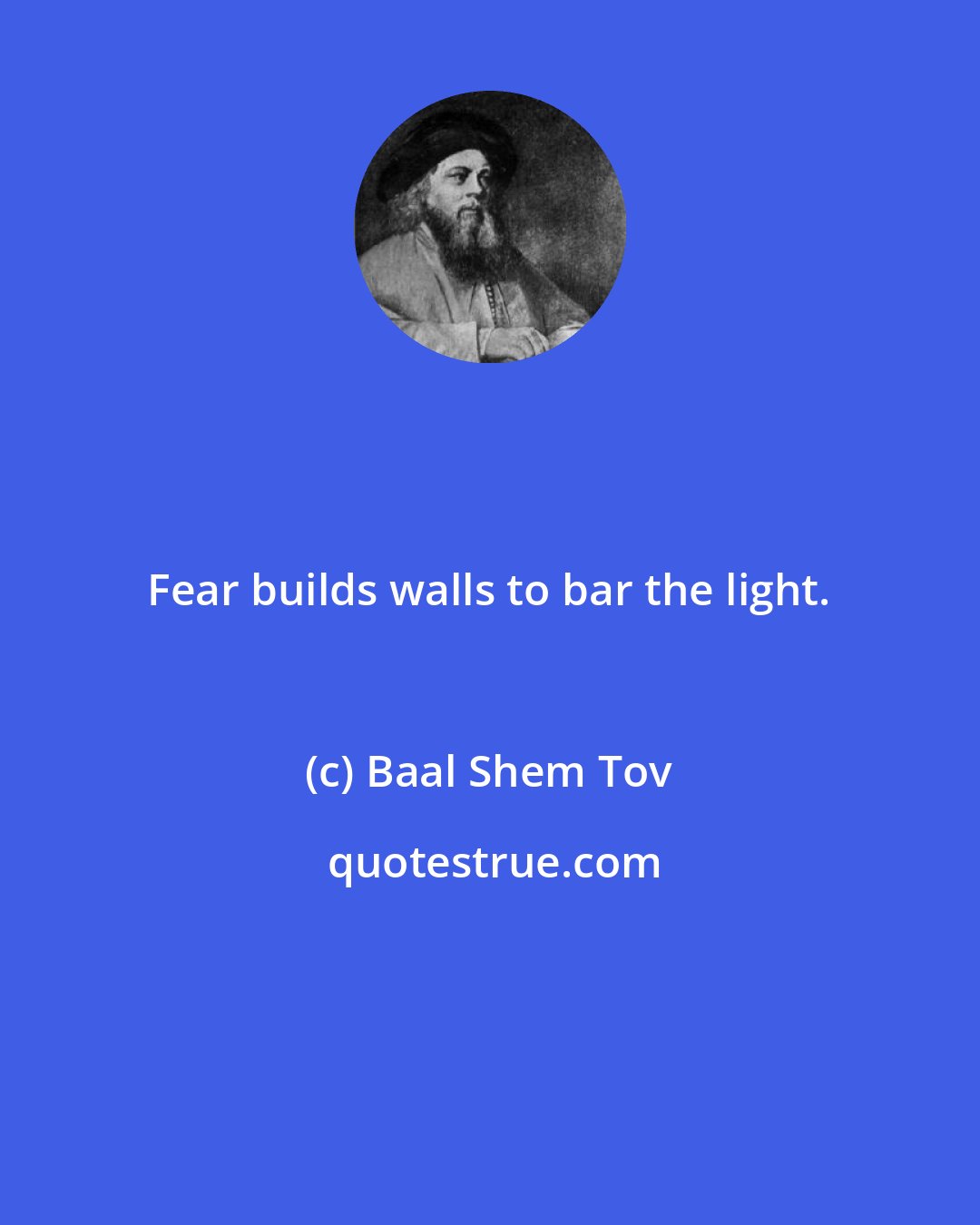 Baal Shem Tov: Fear builds walls to bar the light.