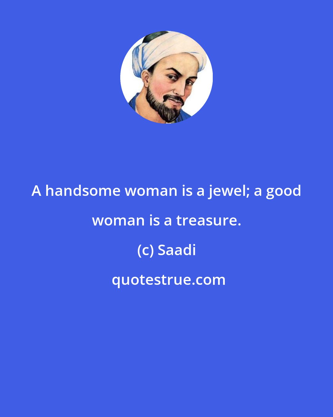 Saadi: A handsome woman is a jewel; a good woman is a treasure.