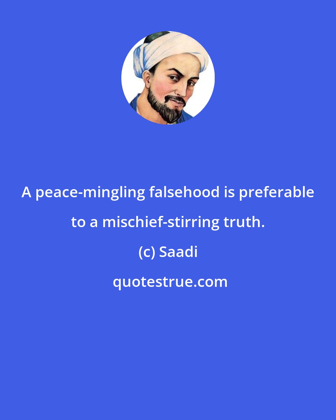 Saadi: A peace-mingling falsehood is preferable to a mischief-stirring truth.