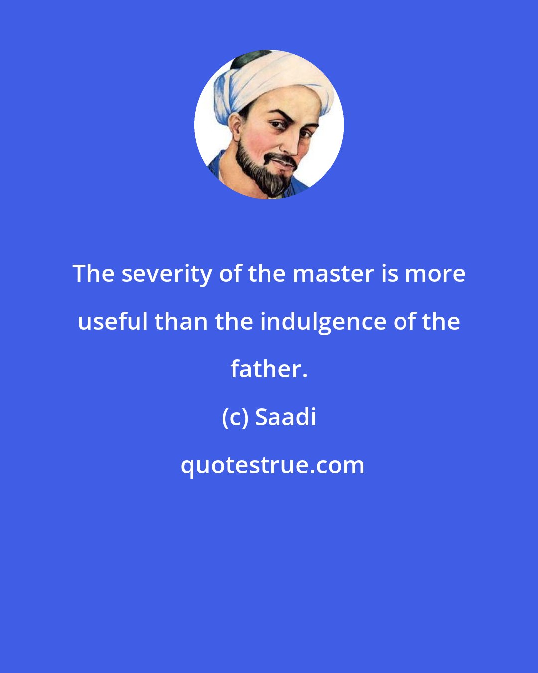 Saadi: The severity of the master is more useful than the indulgence of the father.