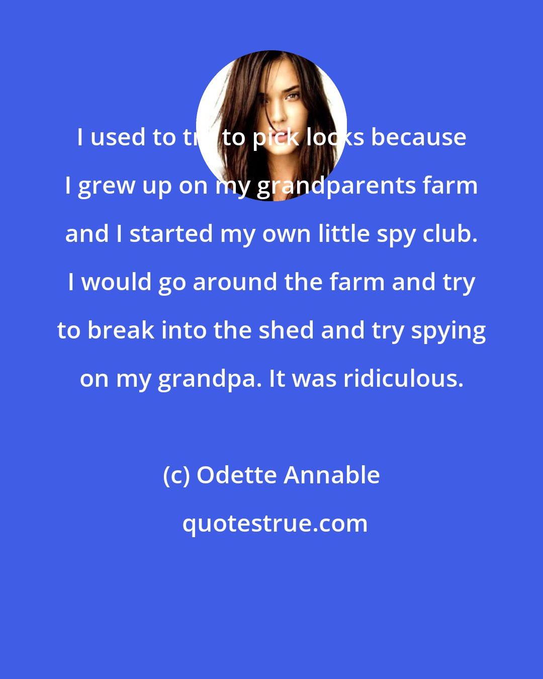 Odette Annable: I used to try to pick locks because I grew up on my grandparents farm and I started my own little spy club. I would go around the farm and try to break into the shed and try spying on my grandpa. It was ridiculous.