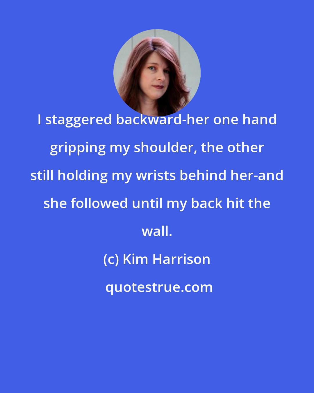 Kim Harrison: I staggered backward-her one hand gripping my shoulder, the other still holding my wrists behind her-and she followed until my back hit the wall.