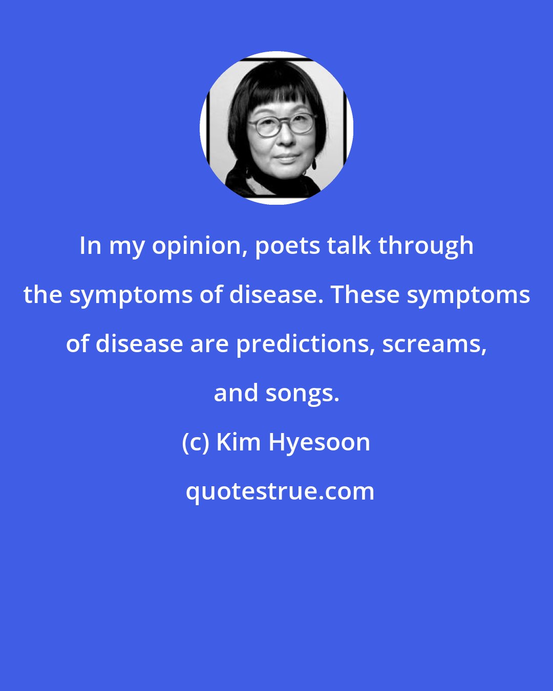 Kim Hyesoon: In my opinion, poets talk through the symptoms of disease. These symptoms of disease are predictions, screams, and songs.