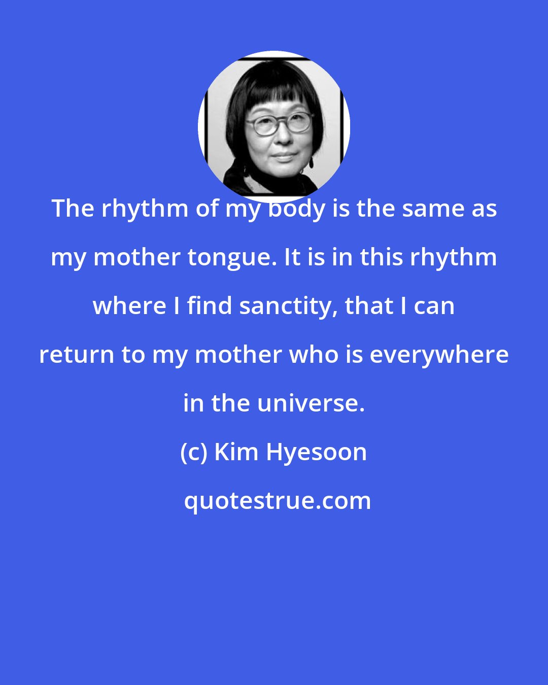 Kim Hyesoon: The rhythm of my body is the same as my mother tongue. It is in this rhythm where I find sanctity, that I can return to my mother who is everywhere in the universe.