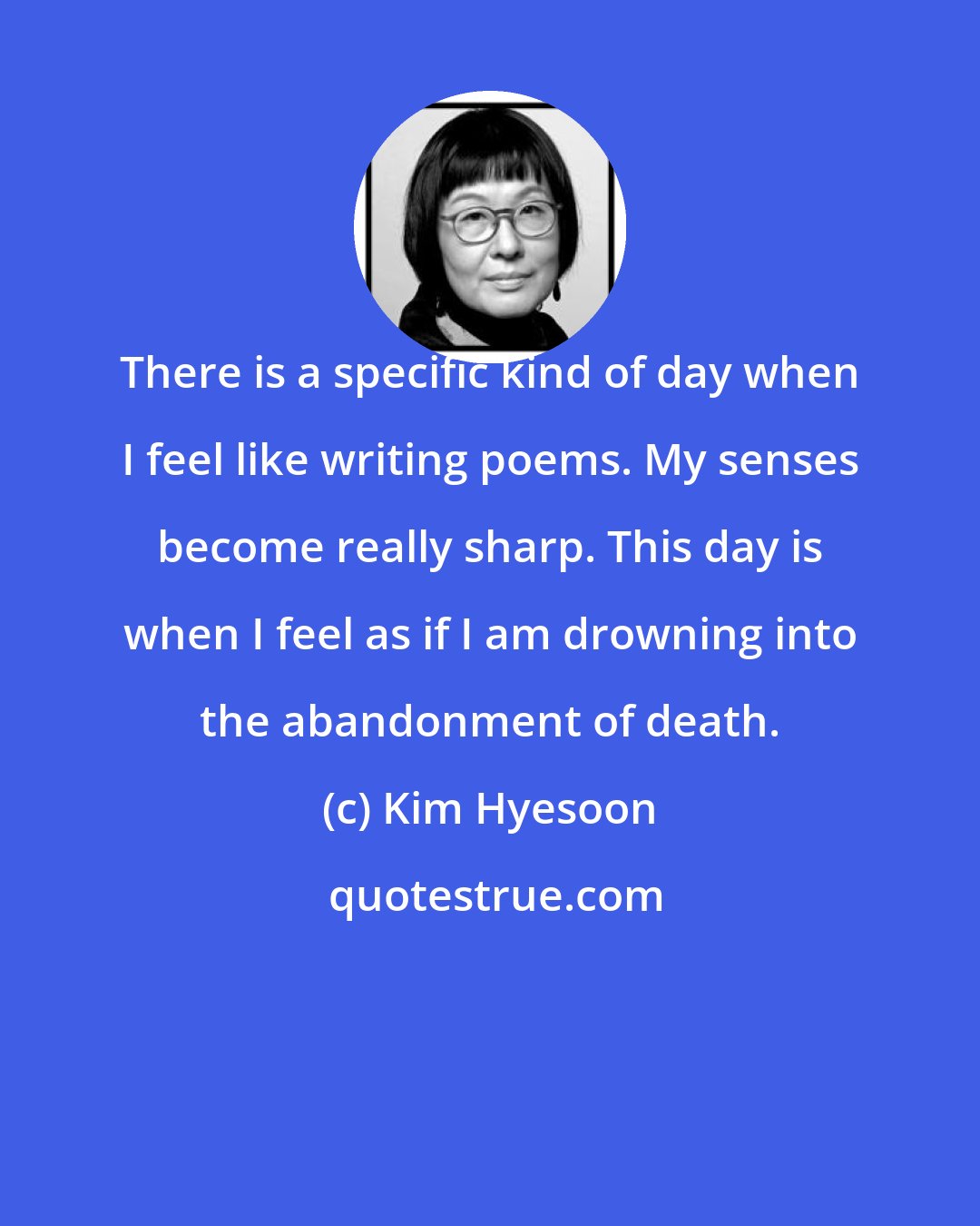 Kim Hyesoon: There is a specific kind of day when I feel like writing poems. My senses become really sharp. This day is when I feel as if I am drowning into the abandonment of death.